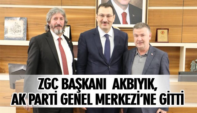 ZGC BAŞKANI  AKBIYIK, AK PARTİ GENEL MERKEZİ’NE GİTTİ