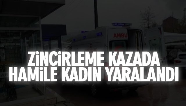 ZİNCİRLEME KAZADA HAMİLE KADIN YARALANDI