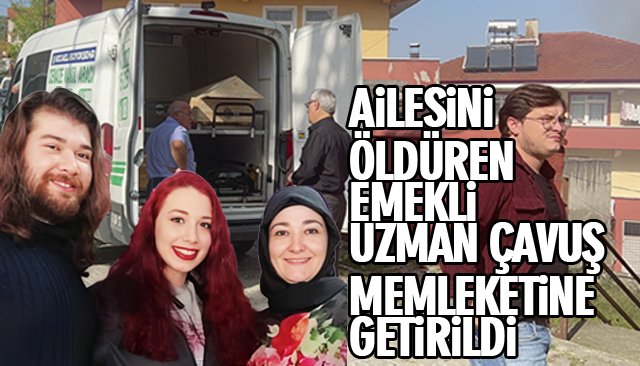 AİLESİNİ ÖLDÜREN EMEKLİ UZMAN ÇAVUŞ MEMLEKETİNE GETİRİLDİ