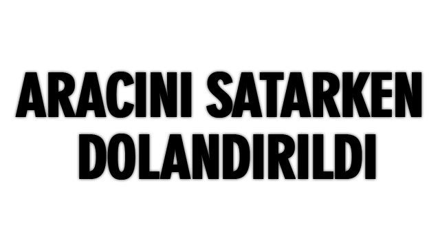 ARACINI SATARKEN DOLANDIRILDI 