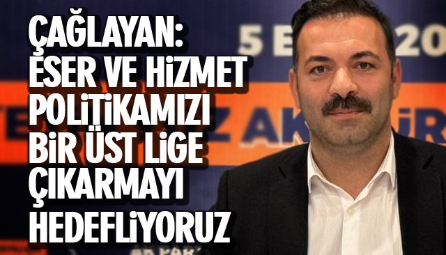 ÇAĞLAYAN: ESER VE HİZMET POLİTİKAMIZI DA BİR ÜST LİGE ÇIKARMAYI HEDEFLİYORUZ