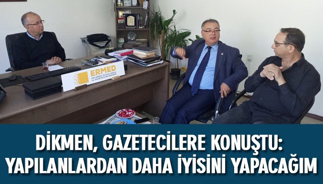 DİKMEN, GAZETECİLERE KONUŞTU: YAPILANLARDAN DAHA İYİSİNİ YAPACAĞIM