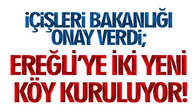 İÇİŞLERİ BAKANLIĞI ONAY VERDİ; EREĞLİ’YE İKİ YENİ KÖY KURULUYOR!