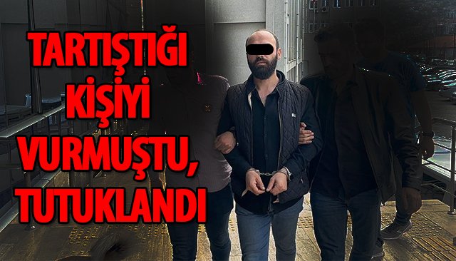 TARTIŞTIĞI KİŞİYİ VURMUŞTU, TUTUKLANDI