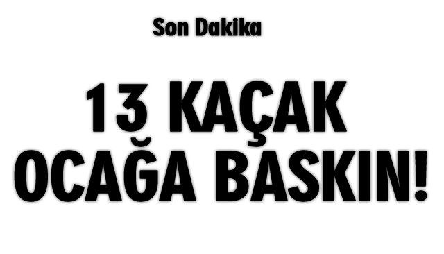 13 KAÇAK OCAĞA BASKIN!