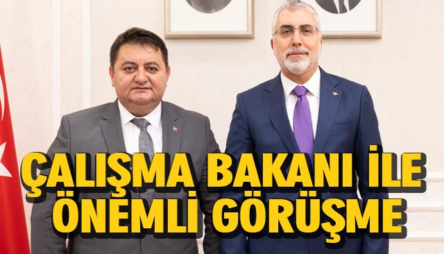 ÇALIŞMA BAKANI İLE ÖNEMLİ GÖRÜŞME