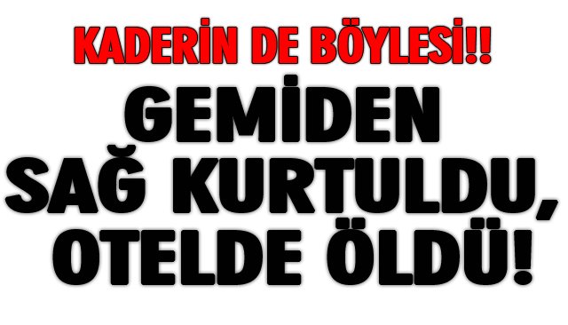 GEMİDEN SAĞ KURTULDU, OTELDE ÖLDÜ!