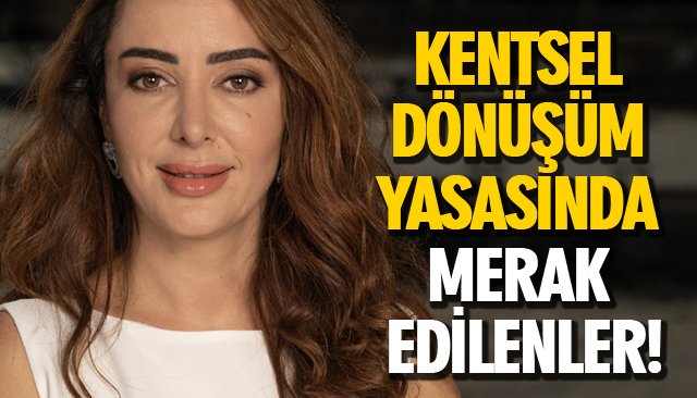 KENTSEL DÖNÜŞÜM YASASINDA MERAK EDİLENLER!