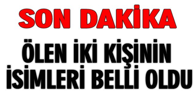 ÖLEN İKİ KİŞİNİN İSİMLERİ BELLİ OLDU