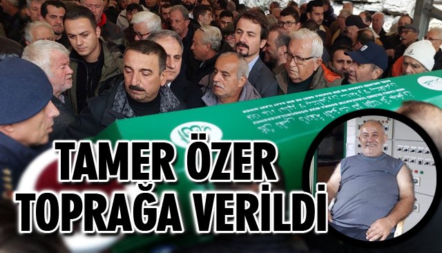 TAMER ÖZER TOPRAĞA VERİLDİ