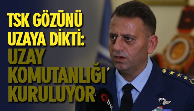 TSK GÖZÜNÜ UZAYA DİKTİ: UZAY KOMUTANLIĞI KURULUYOR