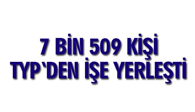 7 BİN 509 KİŞİ TYP´DEN İŞE YERLEŞTİ!