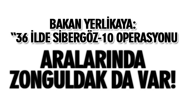 BAKAN YERLİKAYA: “36 İLDE EŞ ZAMANLI DÜZENLENEN SİBERGÖZ-10 OPERASYONU