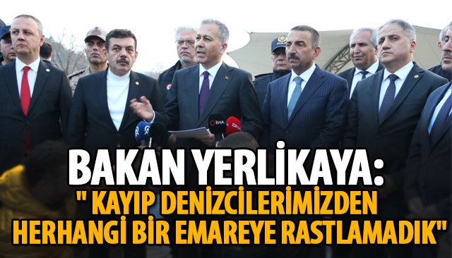 BAKAN YERLİKAYA: ´´ KAYIP DENİZCİLERİMİZDEN HERHANGİ BİR EMAREYE RASTLAMADIK´´