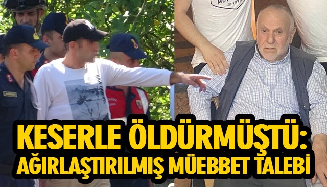 KESERLE ÖLDÜRMÜŞTÜ: AĞIRLAŞTIRILMIŞ MÜEBBET TALEBİ