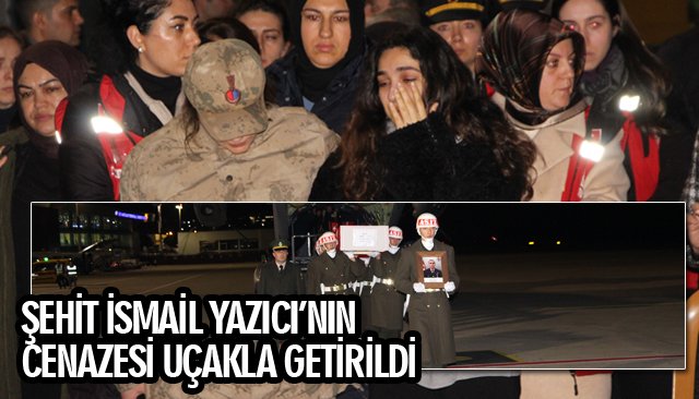 ŞEHİT İSMAİL YAZICI’NIN CENAZESİ UÇAKLA GETİRİLDİ