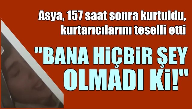 Asya, 157 saat sonra kurtuldu, kurtarıcılarını teselli etti... “BANA BİR ŞEY OLMADI Kİ”