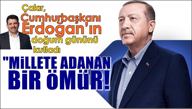 Çakır, Cumhurbaşkanı Erdoğan’ın doğum gününü kutladı... “MİLLETE ADANAN BİR ÖMÜR”
