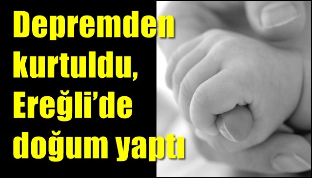 Depremden kurtuldu, Ereğli’de doğum yaptı