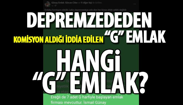 DEPREMZEDEDEN KOMİSYON ALDIĞI İDDİA EDİLEN “G” EMLAK HANGİ “G” EMLAK?