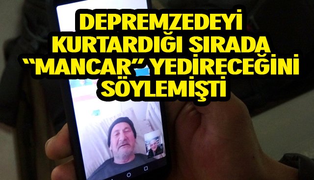 DEPREMZEDEYİ KURTARDIĞI SIRADA “MANCAR” YEDİRECEĞİNİ SÖYLEMİŞTİ 