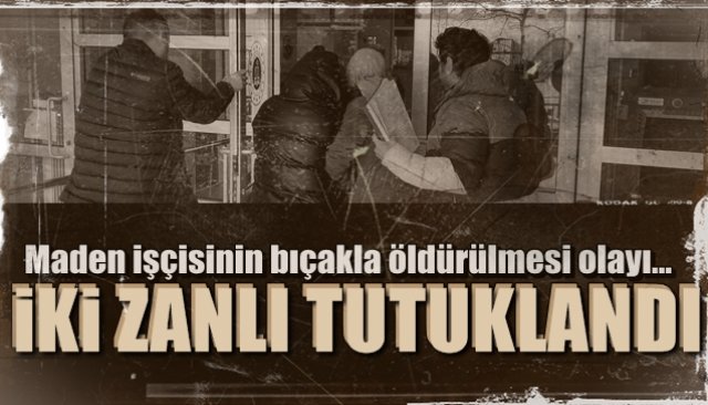 Maden işçisinin bıçakla öldürülmesi olayı… İKİ ZANLI TUTUKLANDI