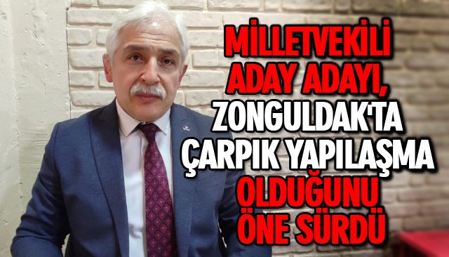 MİLLETVEKİLİ ADAY ADAYI, ZONGULDAK´TA ÇARPIK YAPILAŞMA OLDUĞUNU ÖNE SÜRDÜ