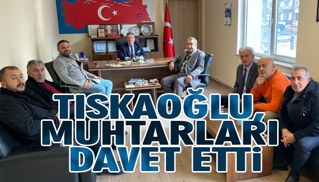 TISKAOĞLU, MUHTARLARI DAVET ETTİ