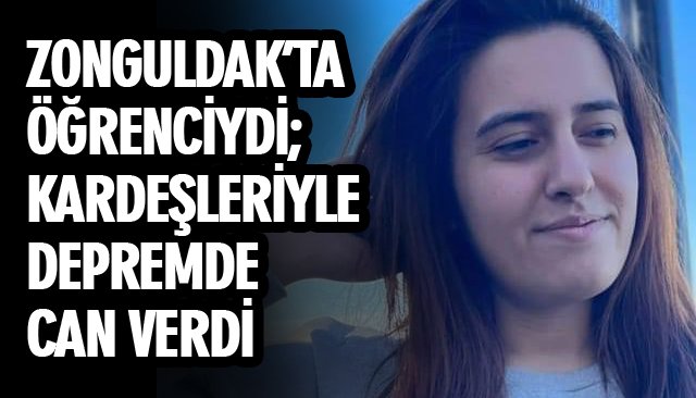 ZONGULDAK’TA ÖĞRENCİYDİ; KARDEŞLERİYLE DEPREMDE CAN VERDİ