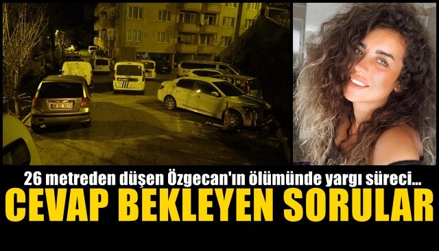 26 metreden düşen Özgecan´ın ölümünde yargı süreci… CEVAP BEKLEYEN SORULAR