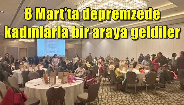 8 Mart’ta depremzede kadınlarla bir araya geldiler