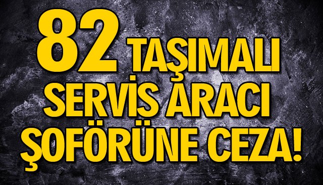 82 TAŞIMALI SERVİS ARACI ŞOFÖRÜNE CEZA! 