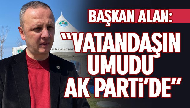 BAŞKAN ALAN: “VATANDAŞIN UMUDU AK PARTİ’DE”