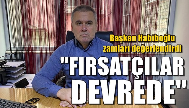 Başkan Habiboğlu zamları değerlendirdi... ‘FIRSATÇILAR DEVREDE’