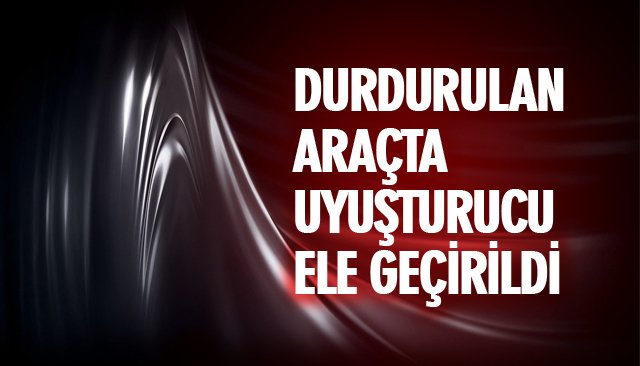 DURDURULAN ARAÇTA UYUŞTURUCU ELE GEÇİRİLDİ 