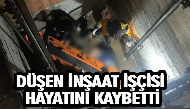 DÜŞEN İNŞAAT İŞÇİSİ HAYATINI KAYBETTİ