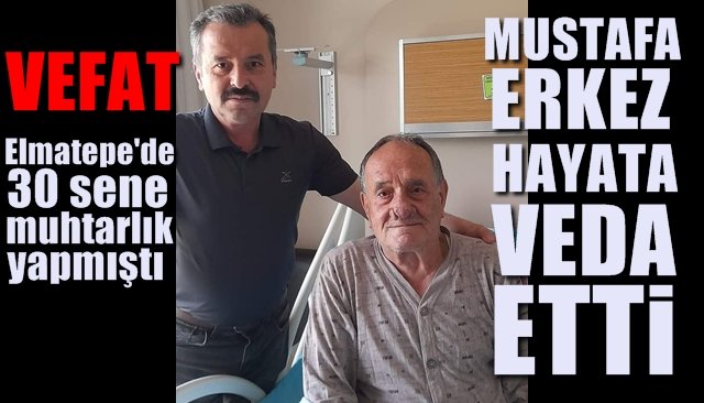 Elmatepe’de 30 sene muhtarlık yapmıştı... MUSTAFA ERKEZ HAYATA VEDA ETTİ