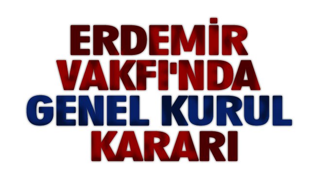 ERDEMİR VAKFI´NDA GENEL KURUL KARARI