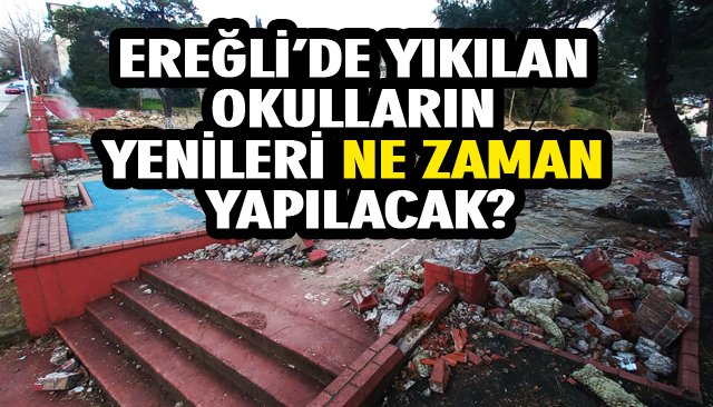 EREĞLİ’DE YIKILAN OKULLARIN YENİLERİ NE ZAMAN YAPILACAK?