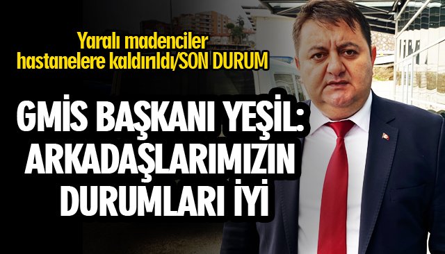 GMİS BAŞKANI YEŞİL: ARKADAŞLARIMIZIN DURUMLARI İYİ 