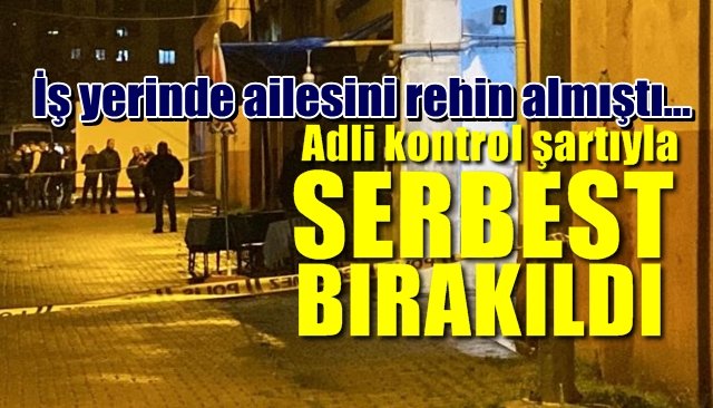 İş yerinde ailesini rehin almıştı… SERBEST BIRAKILDI