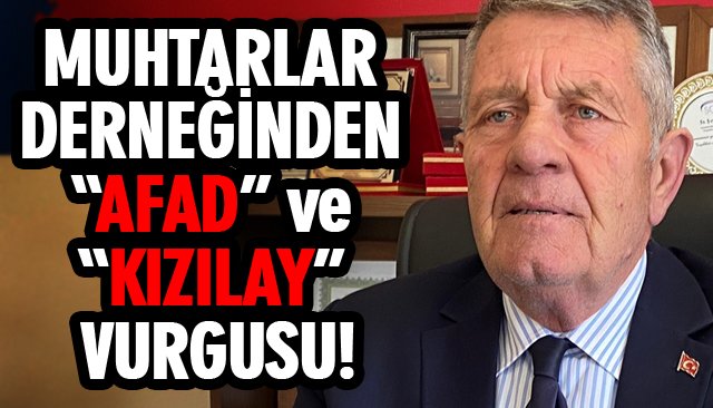 MUHTARLAR DERNEĞİNDEN “AFAD” VE “KIZILAY” VURGUSU!