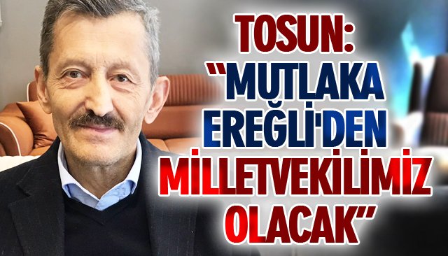 TOSUN: “MUTLAKA EREĞLİ´DEN MİLLETVEKİLİMİZ OLACAK”