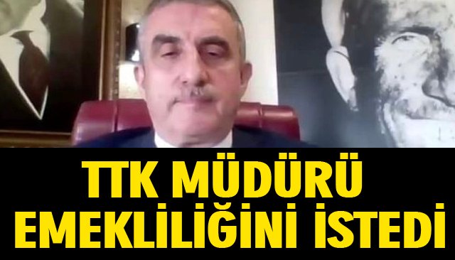 TTK MÜDÜRÜ EMEKLİLİĞİNİ İSTEDİ