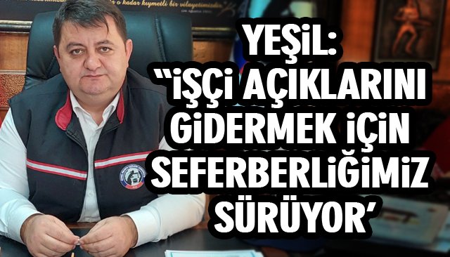 YEŞİL: “İŞÇİ AÇIKLARINI GİDERMEK İÇİN SEFERBERLİĞİMİZ SÜRÜYOR´´