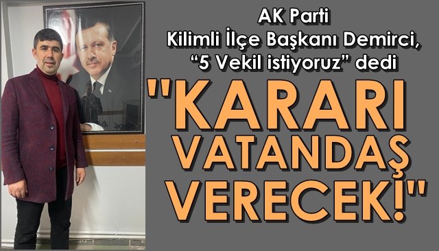 AK Parti Kilimli İlçe Başkanı Demirci: “5 Vekil istiyoruz” dedi… “KARARI VATANDAŞ VERECEK!”