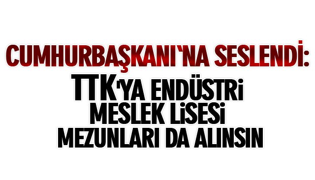 CUMHURBAŞKANI´NA SESLENDİ: TTK´YA ENDÜSTRİ MESLEK LİSESİ MEZUNLARI DA ALINSIN