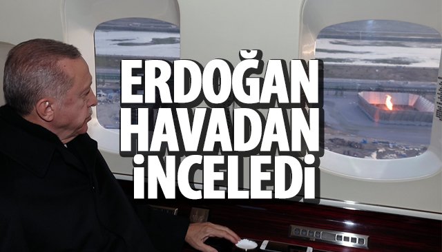 ERDOĞAN HAVADAN İNCELEDİ