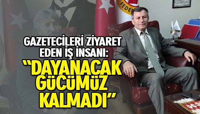 GAZETECİLERİ ZİYARET EDEN İŞ İNSANI, “DAYANACAK GÜCÜMÜZ KALMADI” DEDİ