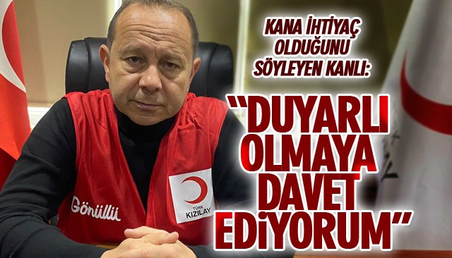 KANA İHTİYAÇ OLDUĞUNU SÖYLEYEN KANLI: “DUYARLI OLMAYA DAVET EDİYORUM”